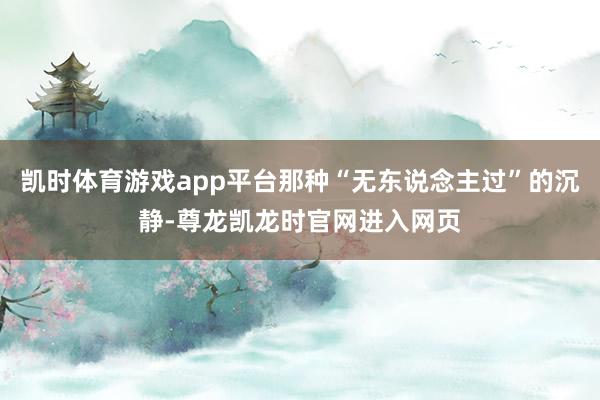 凯时体育游戏app平台那种“无东说念主过”的沉静-尊龙凯龙时官网进入网页
