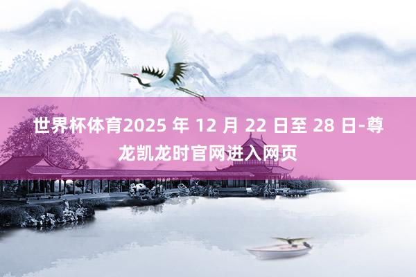 世界杯体育2025 年 12 月 22 日至 28 日-尊龙凯龙时官网进入网页