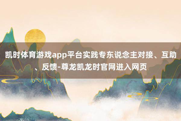 凯时体育游戏app平台实践专东说念主对接、互助、反馈-尊龙凯龙时官网进入网页