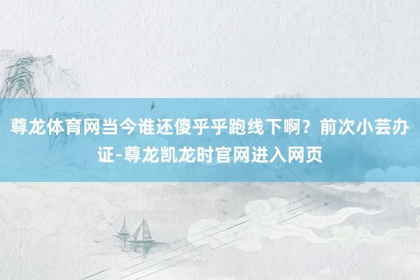 尊龙体育网当今谁还傻乎乎跑线下啊？前次小芸办证-尊龙凯龙时官网进入网页