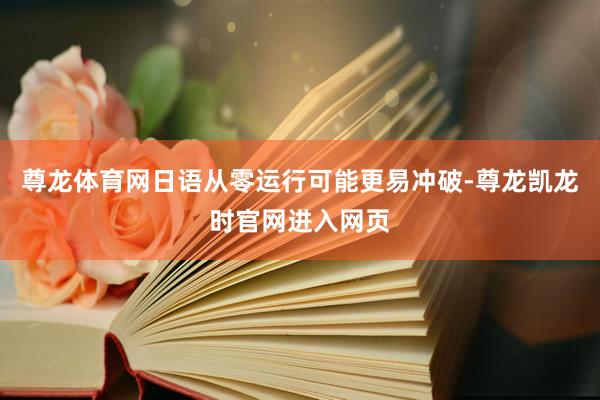 尊龙体育网日语从零运行可能更易冲破-尊龙凯龙时官网进入网页