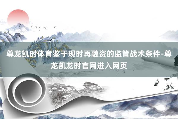 尊龙凯时体育鉴于现时再融资的监管战术条件-尊龙凯龙时官网进入网页