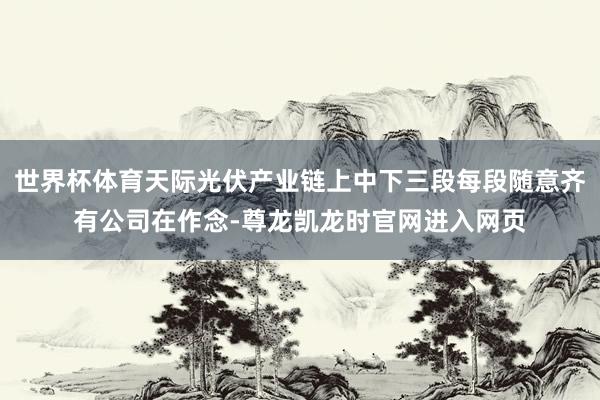 世界杯体育天际光伏产业链上中下三段每段随意齐有公司在作念-尊龙凯龙时官网进入网页