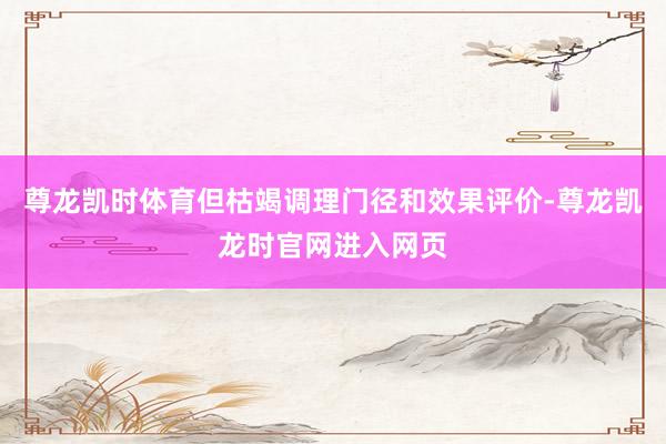尊龙凯时体育但枯竭调理门径和效果评价-尊龙凯龙时官网进入网页