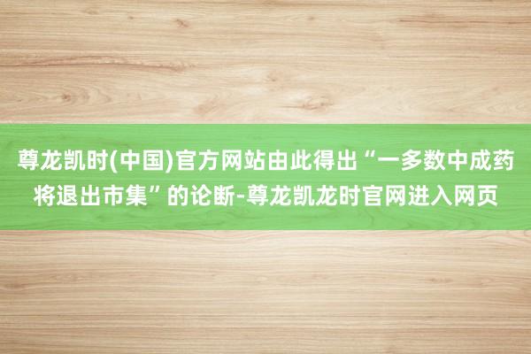 尊龙凯时(中国)官方网站由此得出“一多数中成药将退出市集”的论断-尊龙凯龙时官网进入网页