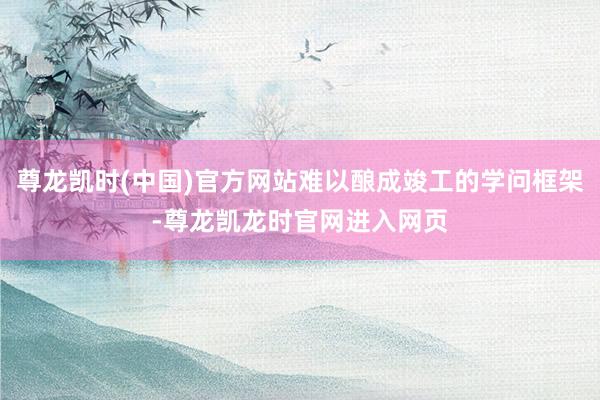 尊龙凯时(中国)官方网站难以酿成竣工的学问框架-尊龙凯龙时官网进入网页