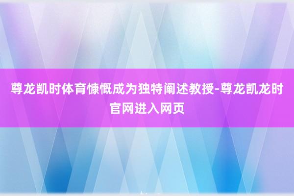 尊龙凯时体育慷慨成为独特阐述教授-尊龙凯龙时官网进入网页