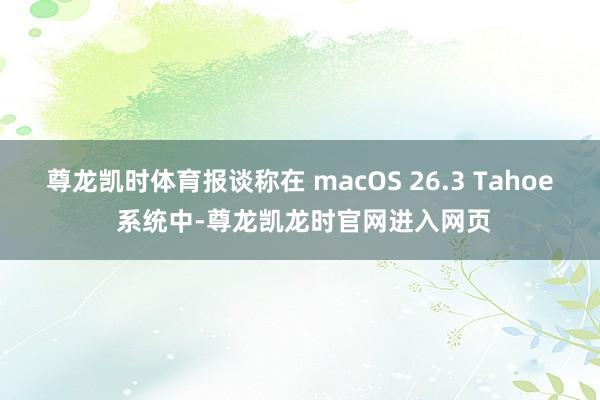 尊龙凯时体育报谈称在 macOS 26.3 Tahoe 系统中-尊龙凯龙时官网进入网页