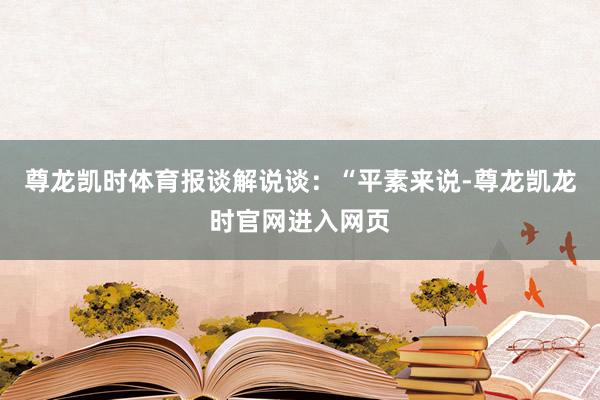 尊龙凯时体育报谈解说谈：“平素来说-尊龙凯龙时官网进入网页