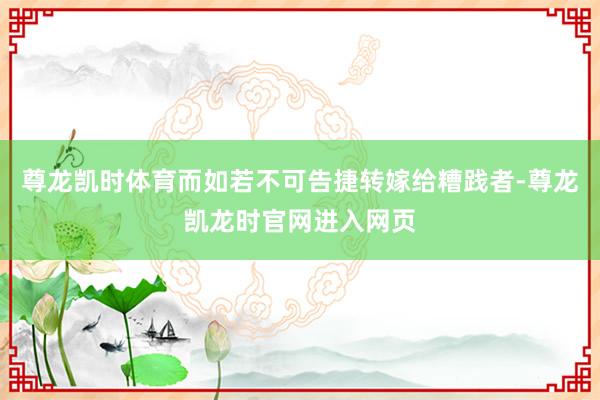 尊龙凯时体育而如若不可告捷转嫁给糟践者-尊龙凯龙时官网进入网页