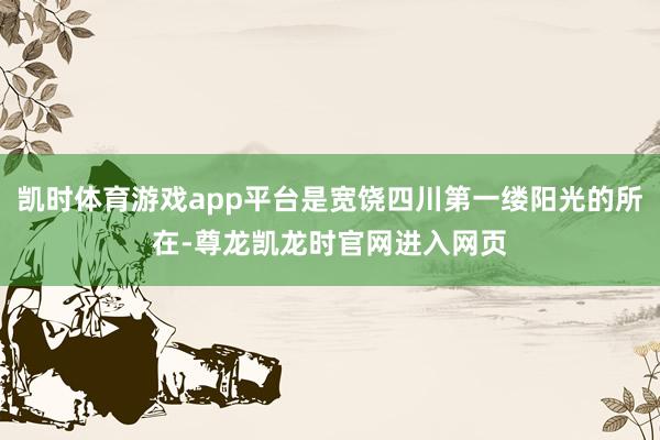 凯时体育游戏app平台是宽饶四川第一缕阳光的所在-尊龙凯龙时官网进入网页