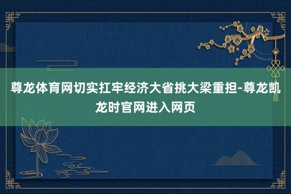 尊龙体育网切实扛牢经济大省挑大梁重担-尊龙凯龙时官网进入网页