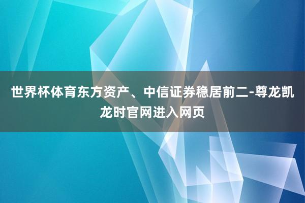 世界杯体育东方资产、中信证券稳居前二-尊龙凯龙时官网进入网页