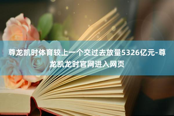 尊龙凯时体育较上一个交过去放量5326亿元-尊龙凯龙时官网进入网页